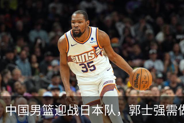 中国男篮迎战日本队，郭士强需做出关键调整