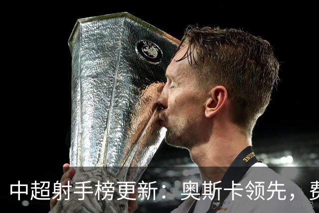 中超射手榜更新：奥斯卡领先，费利佩紧追其后