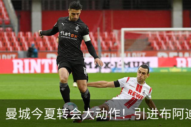 曼城今夏转会大动作！引进布阿迪，积极争取恩佐接班罗德里